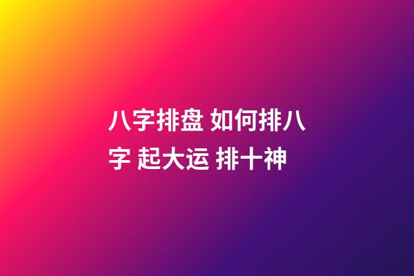 八字排盘 如何排八字 起大运 排十神